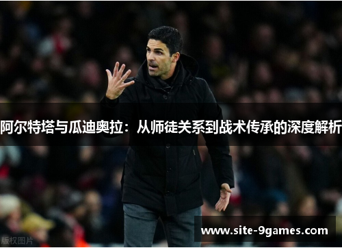 阿尔特塔与瓜迪奥拉:从师徒关系到战术传承的深度解析 阿尔特塔与瓜迪奥拉:从师徒关系到战术传承的深度解析