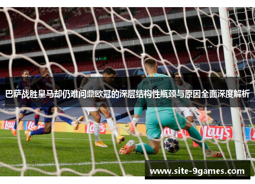 巴萨战胜皇马却仍难问鼎欧冠的深层结构性瓶颈与原因全面深度解析 巴萨战胜皇马却仍难问鼎欧冠的深层结构性瓶颈与原因全面深度解析