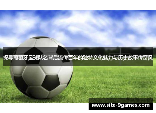 探寻葡萄牙足球队名背后流传百年的独特文化魅力与历史故事传奇风