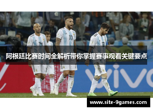 阿根廷比赛时间全解析带你掌握赛事观看关键要点 阿根廷比赛时间全解析带你掌握赛事观看关键要点