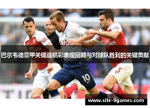 巴尔韦德意甲关键战精彩表现回顾与对球队胜利的关键贡献 巴尔韦德意甲关键战精彩表现回顾与对球队胜利的关键贡献