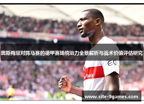 奥斯梅恩对阵马赛的德甲赛场统治力全景解析与战术价值评估研究