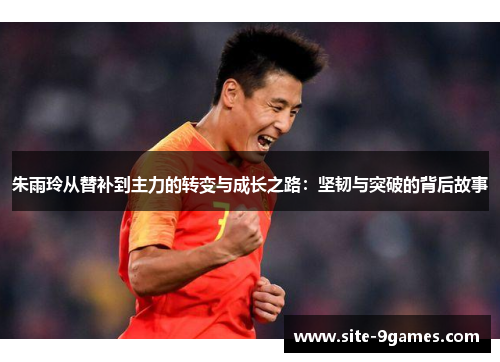 朱雨玲从替补到主力的转变与成长之路：坚韧与突破的背后故事