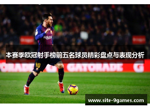 本赛季欧冠射手榜前五名球员精彩盘点与表现分析