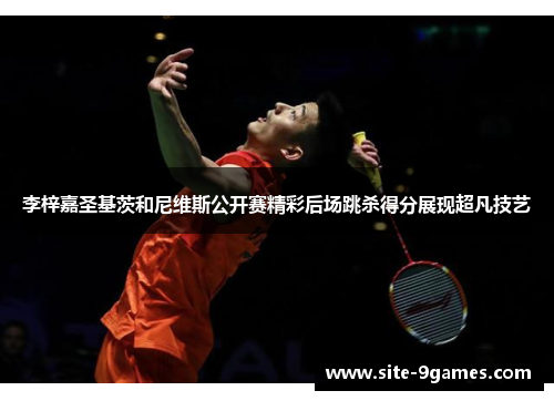 李梓嘉圣基茨和尼维斯公开赛精彩后场跳杀得分展现超凡技艺 李梓嘉圣基茨和尼维斯公开赛精彩后场跳杀得分展现超凡技艺